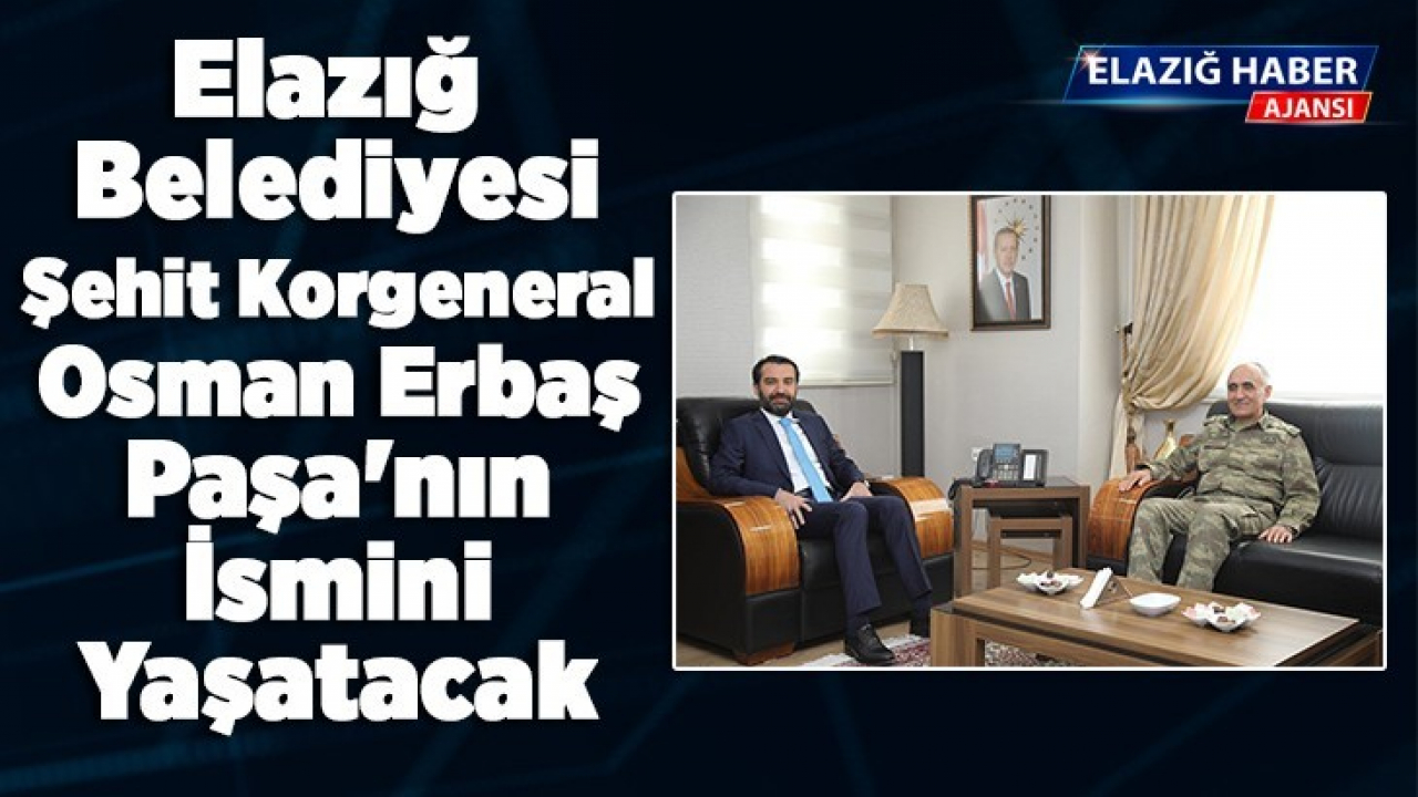 Elazığ Belediyesi Şehit Korgeneral Osman Erbaş Paşa'nın İsmini Yaşatacak